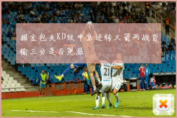 掘金包夹KD致申京逆转火箭两战皆输三分是否冤屈