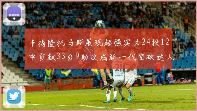 卡梅隆托马斯展现超强实力24投12中贡献33分9助攻成新一代空砍达人