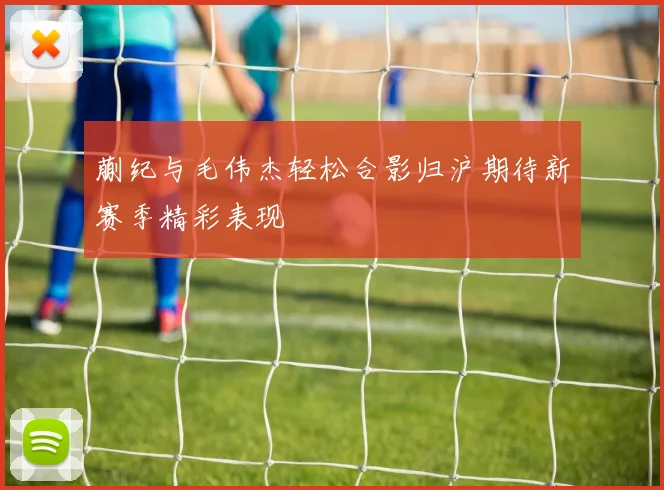 蒯纪与毛伟杰轻松合影归沪期待新赛季精彩表现
