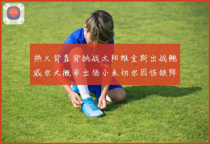 热火背靠背挑战太阳维金斯出战鲍威尔大概率出场小米切尔因伤缺阵