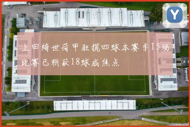 上田绮世荷甲狂揽四球本赛季15场比赛已斩获18球成焦点