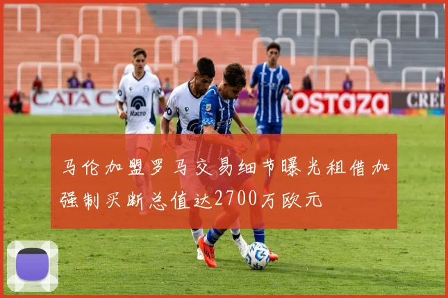 马伦加盟罗马交易细节曝光租借加强制买断总值达2700万欧元
