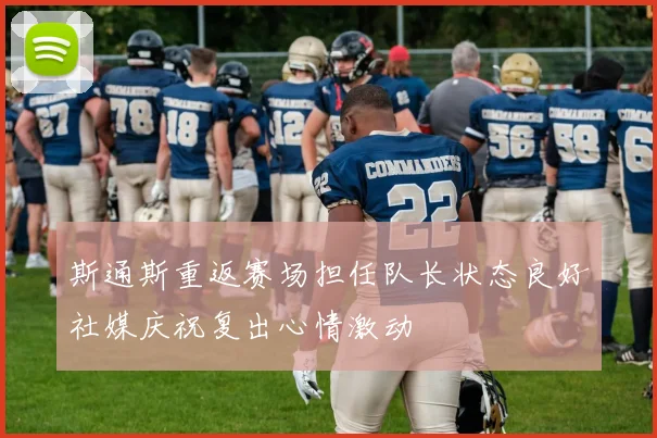 斯通斯重返赛场担任队长状态良好社媒庆祝复出心情激动