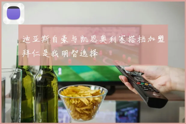 迪亚斯自豪与凯恩奥利塞搭档加盟拜仁是我明智选择