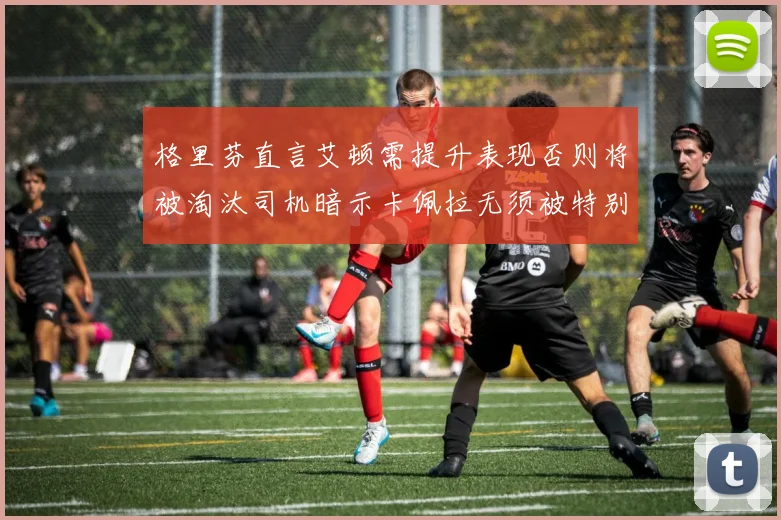 格里芬直言艾顿需提升表现否则将被淘汰司机暗示卡佩拉无须被特别提及