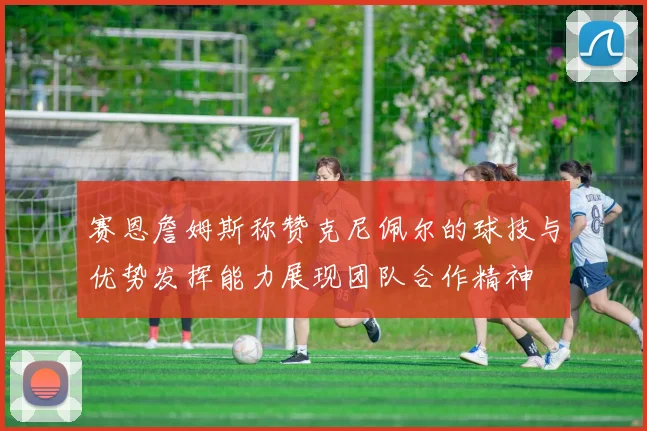 赛恩詹姆斯称赞克尼佩尔的球技与优势发挥能力展现团队合作精神