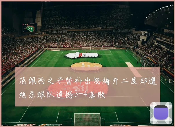 范佩西之子替补出场梅开二度却遭绝杀球队遗憾3-4落败