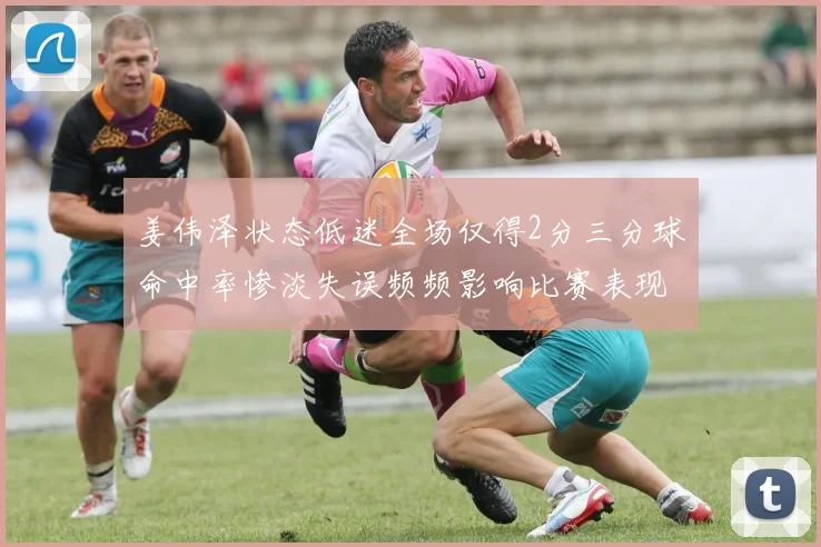 姜伟泽状态低迷全场仅得2分三分球命中率惨淡失误频频影响比赛表现
