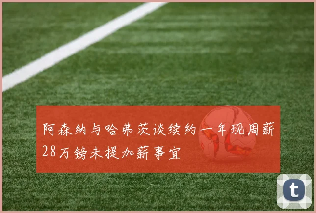 阿森纳与哈弗茨谈续约一年现周薪28万镑未提加薪事宜