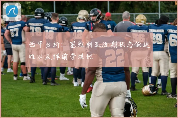 西甲分析：塞维利亚近期状态低迷难以反弹前景堪忧