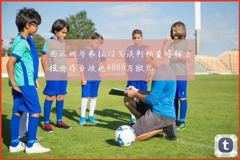 西汉姆与弗拉门戈谈判帕奎塔转会报价存分歧达4000万欧元