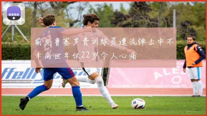 前克鲁塞罗青训球员遭流弹击中不幸离世年仅22岁令人心痛