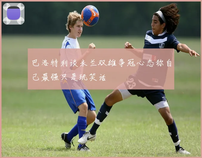 巴洛特利谈米兰双雄争冠心态称自己最强只是玩笑话