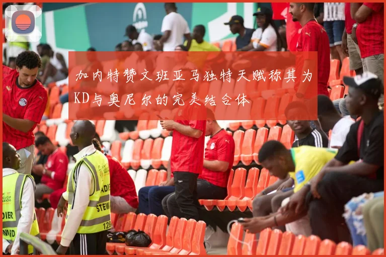 加内特赞文班亚马独特天赋称其为KD与奥尼尔的完美结合体