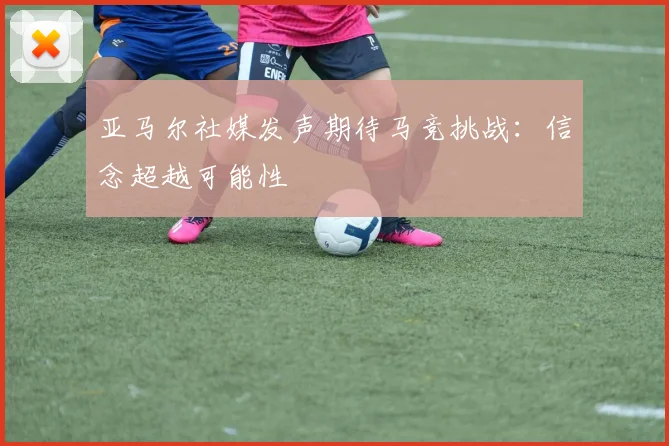 亚马尔社媒发声期待马竞挑战：信念超越可能性