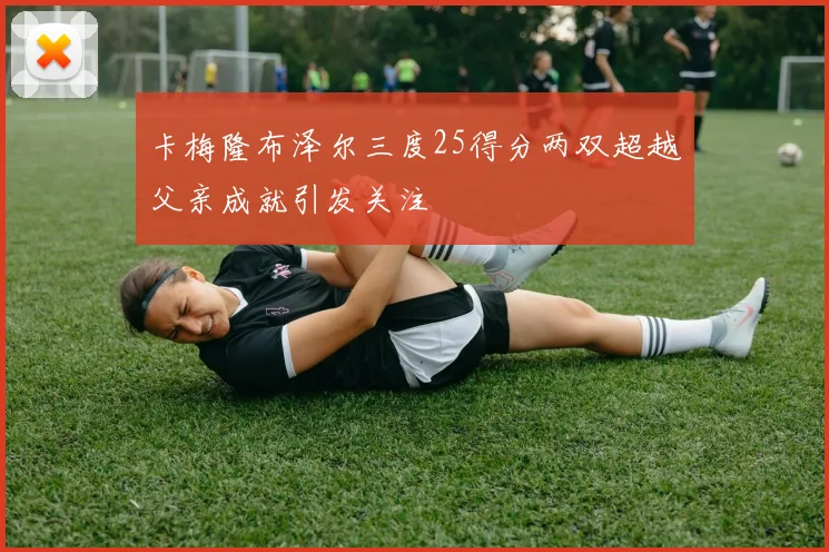 卡梅隆布泽尔三度25得分两双超越父亲成就引发关注