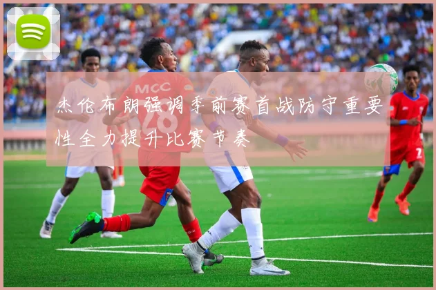 杰伦布朗强调季前赛首战防守重要性全力提升比赛节奏