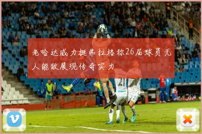 老哈达威力挺弗拉格称26届球员无人能敌展现传奇实力