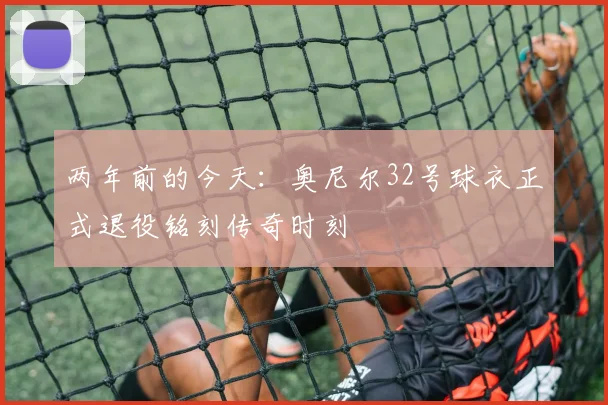 两年前的今天：奥尼尔32号球衣正式退役铭刻传奇时刻