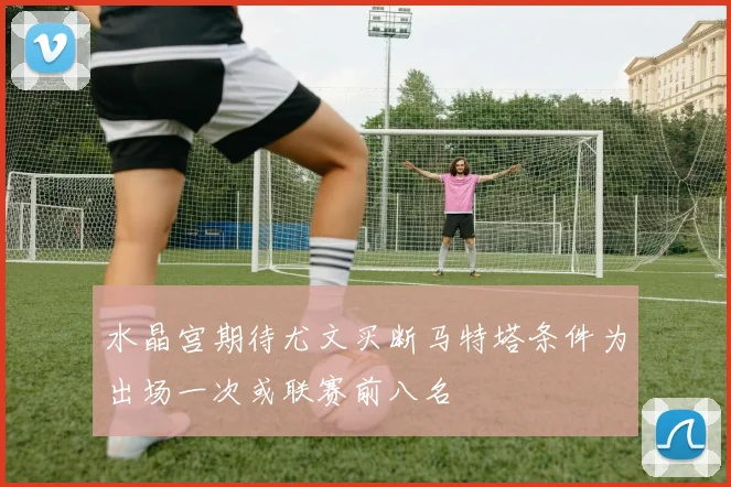 水晶宫期待尤文买断马特塔条件为出场一次或联赛前八名