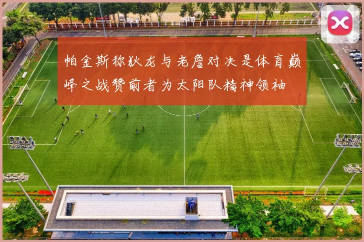 帕金斯称狄龙与老詹对决是体育巅峰之战赞前者为太阳队精神领袖