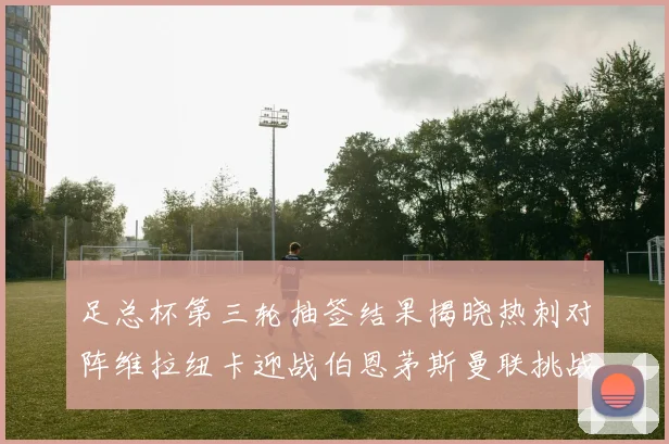 足总杯第三轮抽签结果揭晓热刺对阵维拉纽卡迎战伯恩茅斯曼联挑战布莱顿