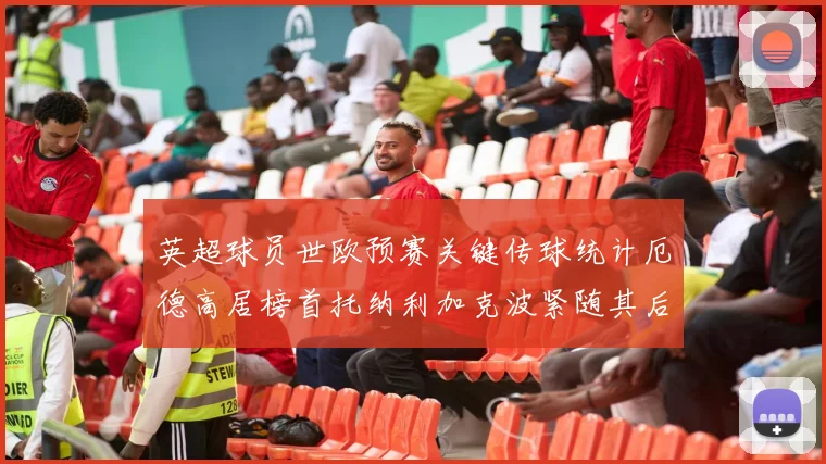 英超球员世欧预赛关键传球统计厄德高居榜首托纳利加克波紧随其后