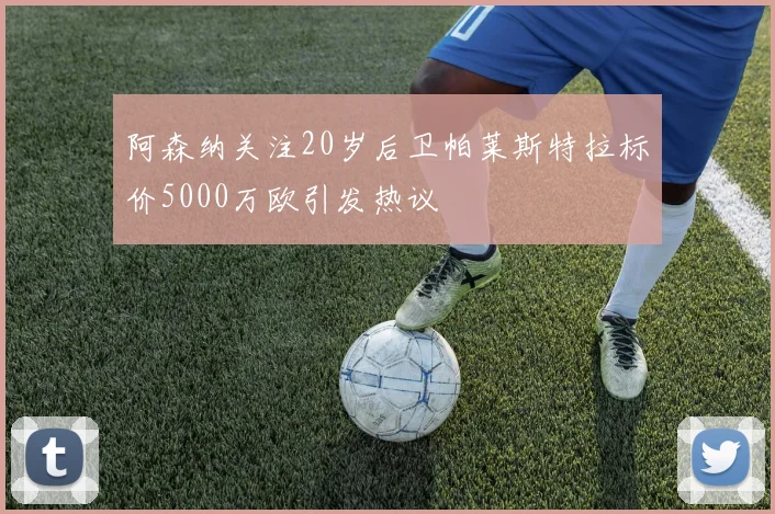 阿森纳关注20岁后卫帕莱斯特拉标价5000万欧引发热议