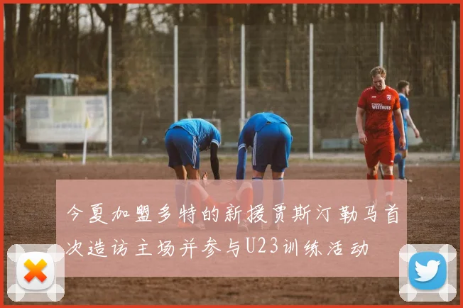 今夏加盟多特的新援贾斯汀勒马首次造访主场并参与U23训练活动