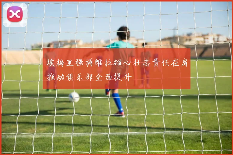 埃梅里强调维拉雄心壮志责任在肩推动俱乐部全面提升