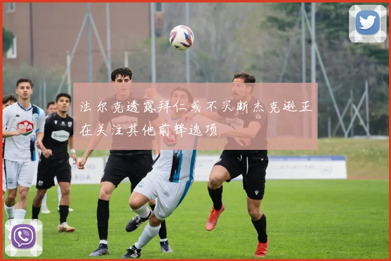 法尔克透露拜仁或不买断杰克逊正在关注其他前锋选项