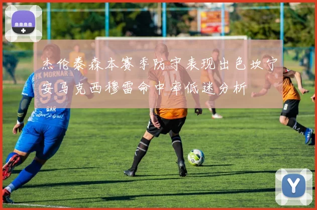 杰伦泰森本赛季防守表现出色坎宁安马克西穆雷命中率低迷分析