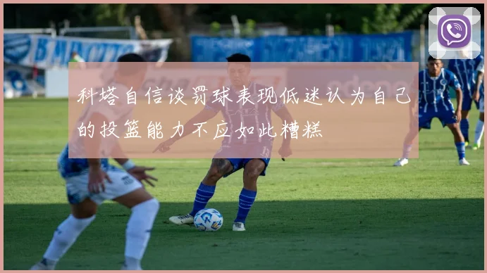 科塔自信谈罚球表现低迷认为自己的投篮能力不应如此糟糕