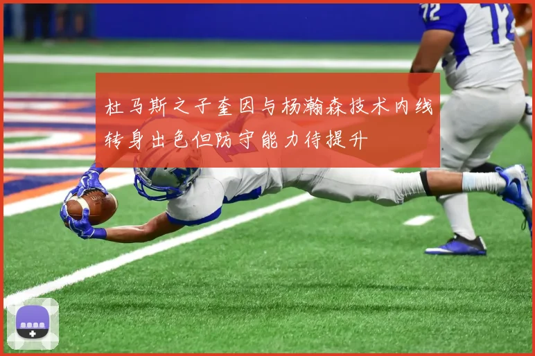 杜马斯之子奎因与杨瀚森技术内线转身出色但防守能力待提升