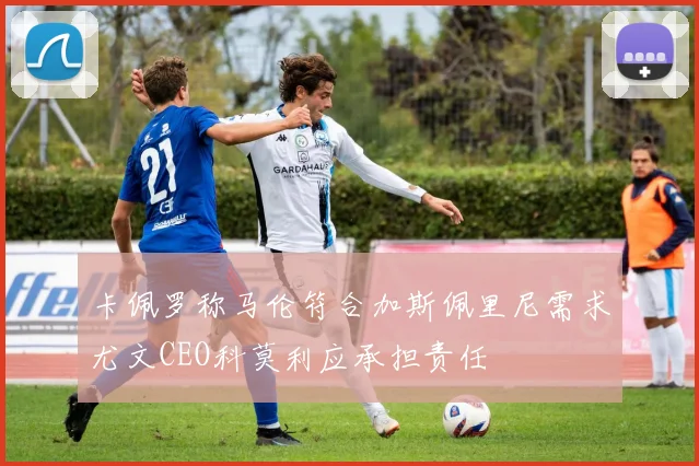 卡佩罗称马伦符合加斯佩里尼需求尤文CEO科莫利应承担责任