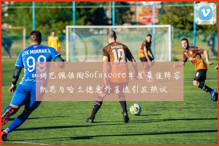 姆巴佩领衔Sofascore年度最佳阵容凯恩与哈兰德意外落选引发热议