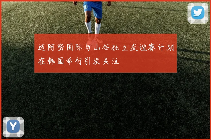 迈阿密国际与山谷独立友谊赛计划在韩国举行引发关注