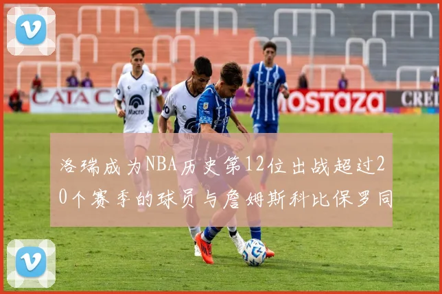 洛瑞成为NBA历史第12位出战超过20个赛季的球员与詹姆斯科比保罗同列