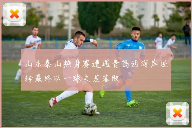 山东泰山热身赛遭遇青岛西海岸逆转最终以一球之差落败