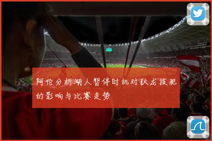 阿伦分析湖人暂停时机对狄龙技犯的影响与比赛走势