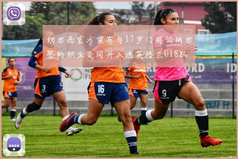 切尔西官方宣布与17岁门将伯纳尔签约职业合同并入选英格兰U18队