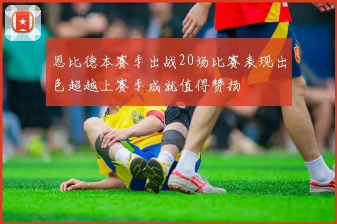 恩比德本赛季出战20场比赛表现出色超越上赛季成就值得赞扬