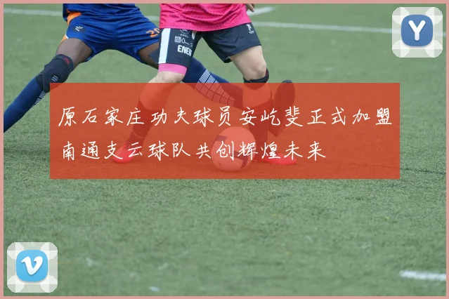 原石家庄功夫球员安屹斐正式加盟南通支云球队共创辉煌未来