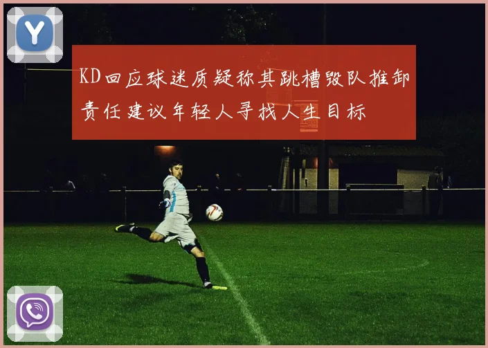 KD回应球迷质疑称其跳槽毁队推卸责任建议年轻人寻找人生目标