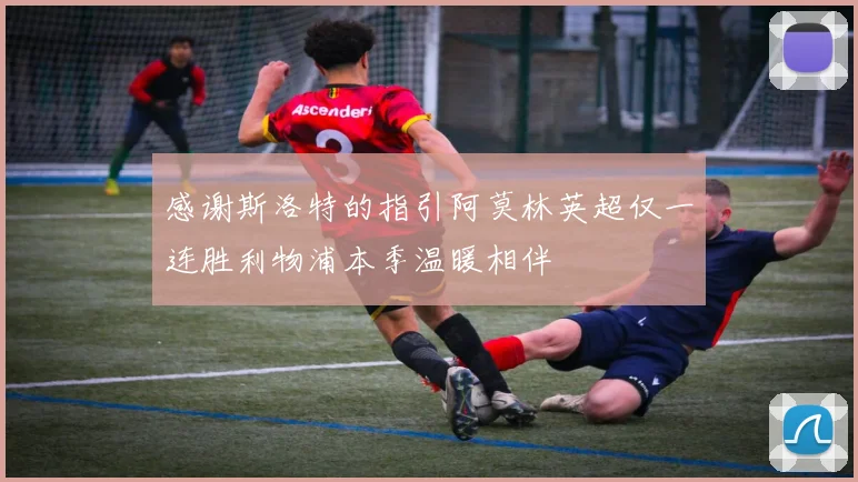 感谢斯洛特的指引阿莫林英超仅一连胜利物浦本季温暖相伴