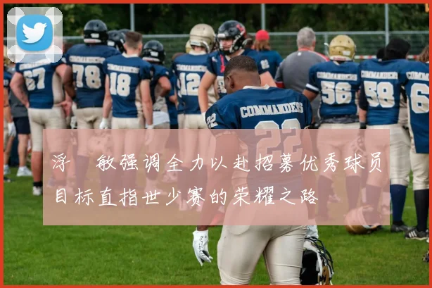 浮嶋敏强调全力以赴招募优秀球员目标直指世少赛的荣耀之路