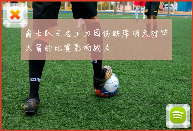 爵士队五名主力因伤缺席明天对阵火箭的比赛影响战力
