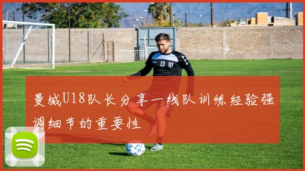 曼城U18队长分享一线队训练经验强调细节的重要性