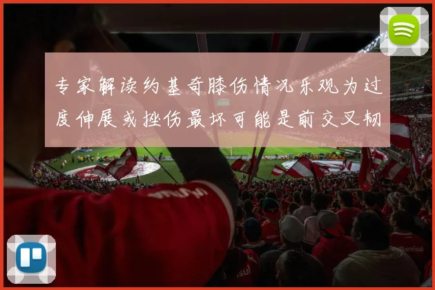 专家解读约基奇膝伤情况乐观为过度伸展或挫伤最坏可能是前交叉韧带撕裂